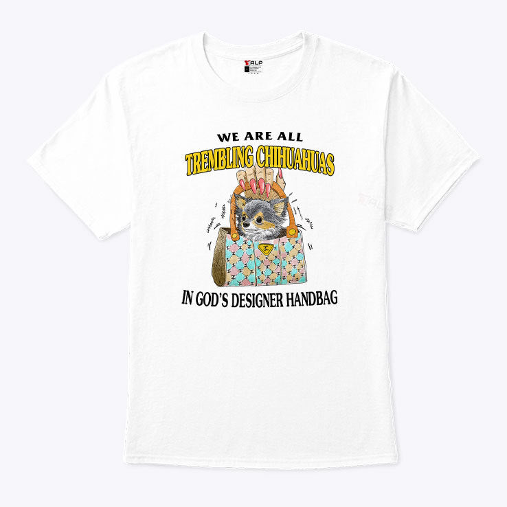 We Are All Trembling Chihuahuas In God’s Designer Handbag Shirt
