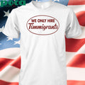 We Only Hire Timmigrants shirt