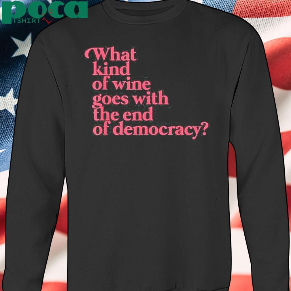 What Kind Of Wine Goes With The End Of Democracy Shirt