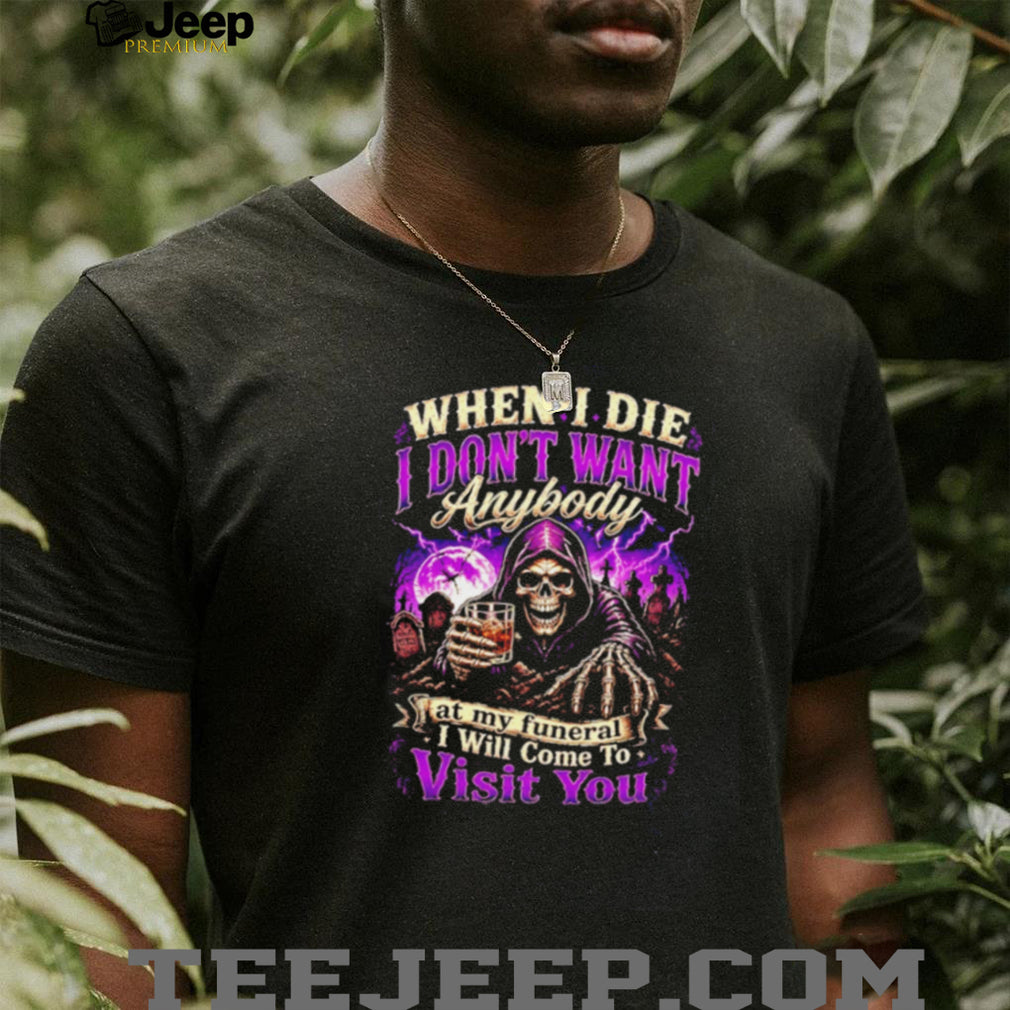 When I Die I Don’t Want Anybody at My Funeral I Will Come to Visit You Grim Reaper shirt
