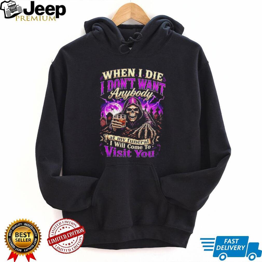 When I Die I Don’t Want Anybody at My Funeral I Will Come to Visit You Grim Reaper shirt