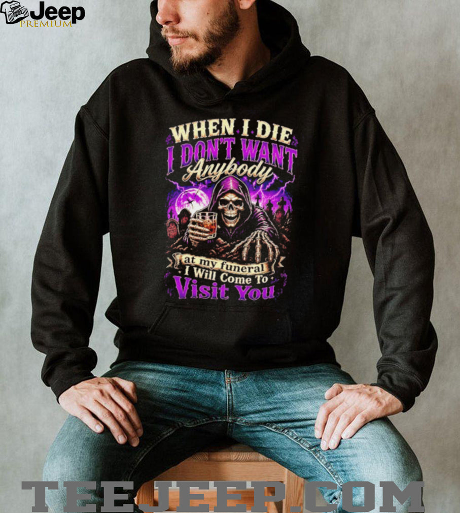When I Die I Don’t Want Anybody at My Funeral I Will Come to Visit You Grim Reaper shirt