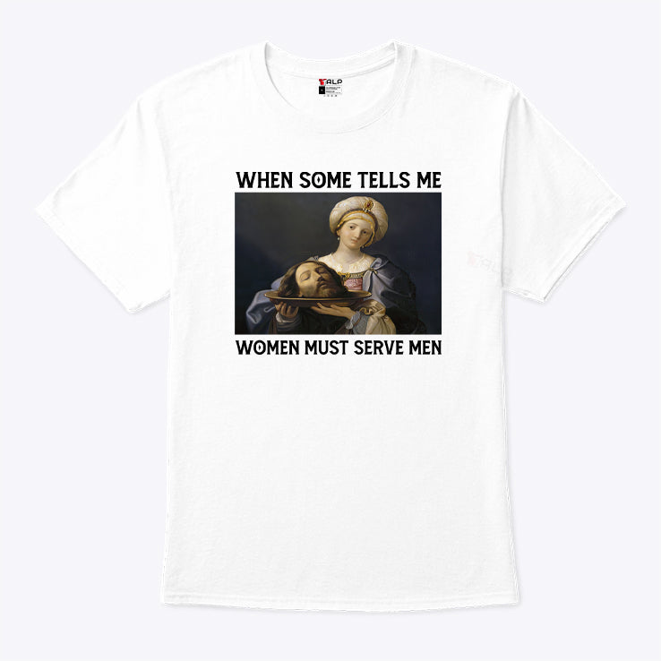 When Someone Tells Me Women Must Serve Men T Shirt
