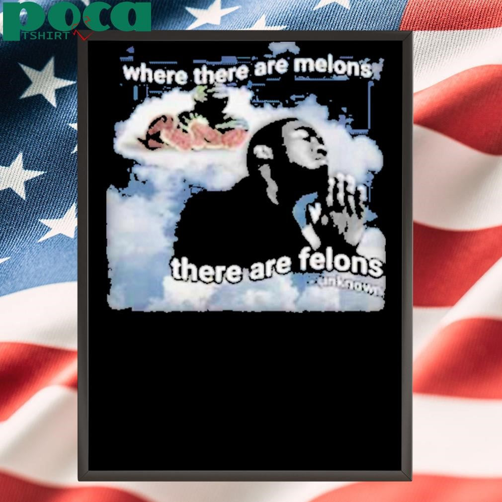 Where There Are Melons There Are Felons Unknown Shirt