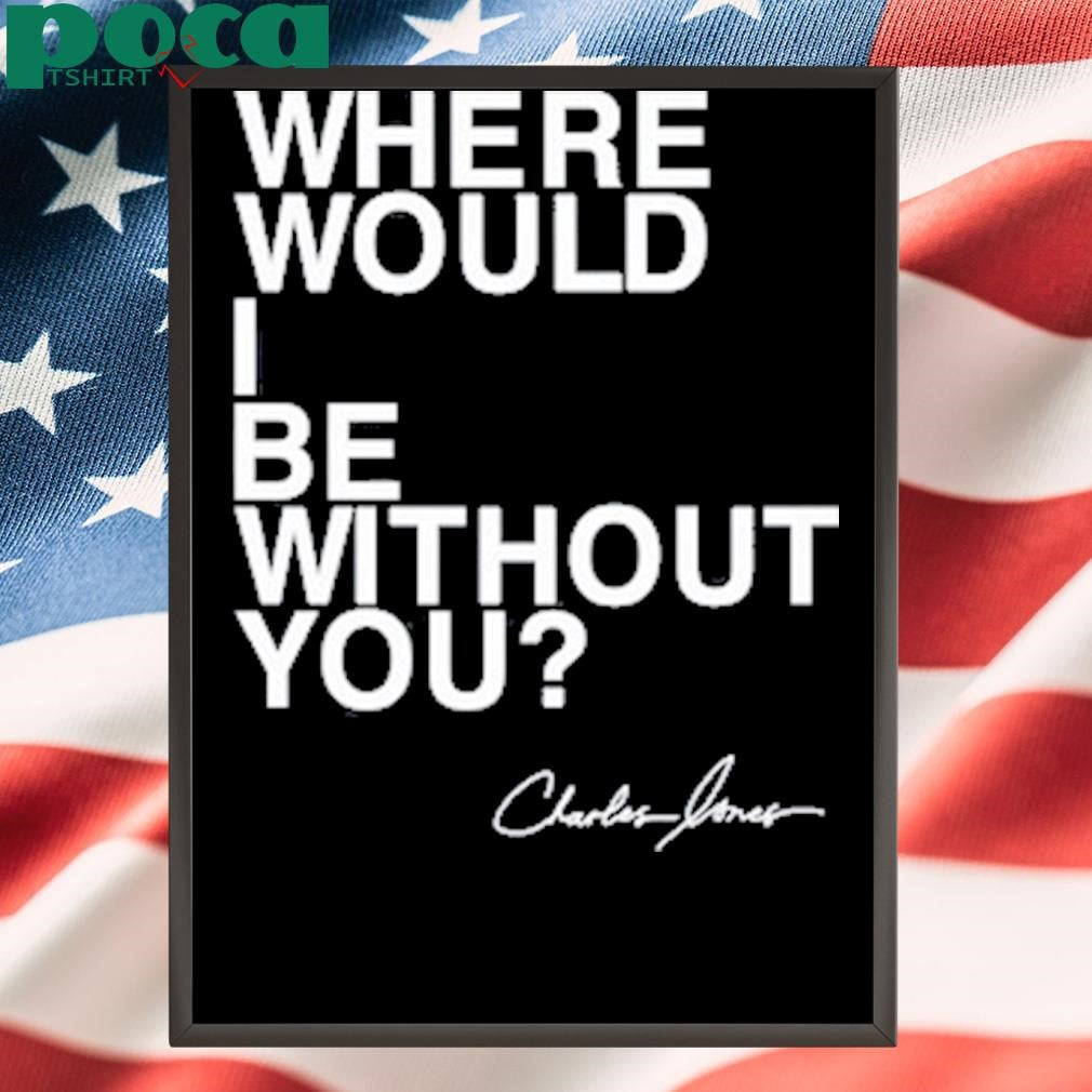 Where Would I Be Without You Charles Jones Shirt