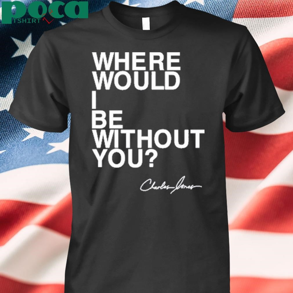 Where Would I Be Without You Charles Jones Shirt