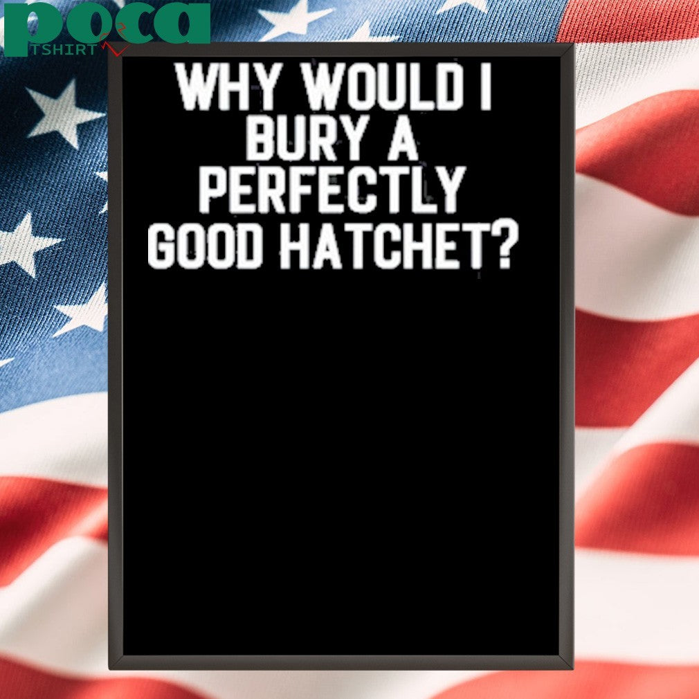 Why Would Bury A Perfectly Good Hatchet Shirt