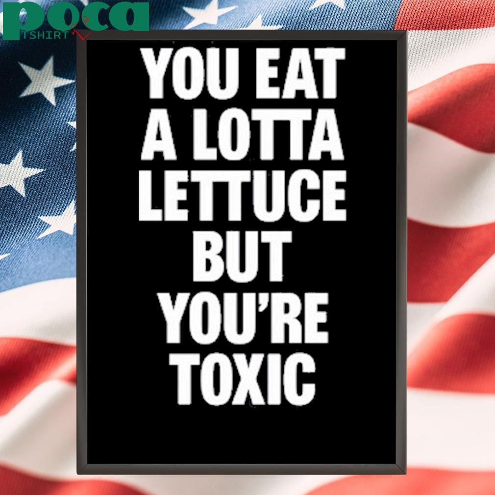 You Eat A Lotta Lettuce But You’re Toxic T Shirt
