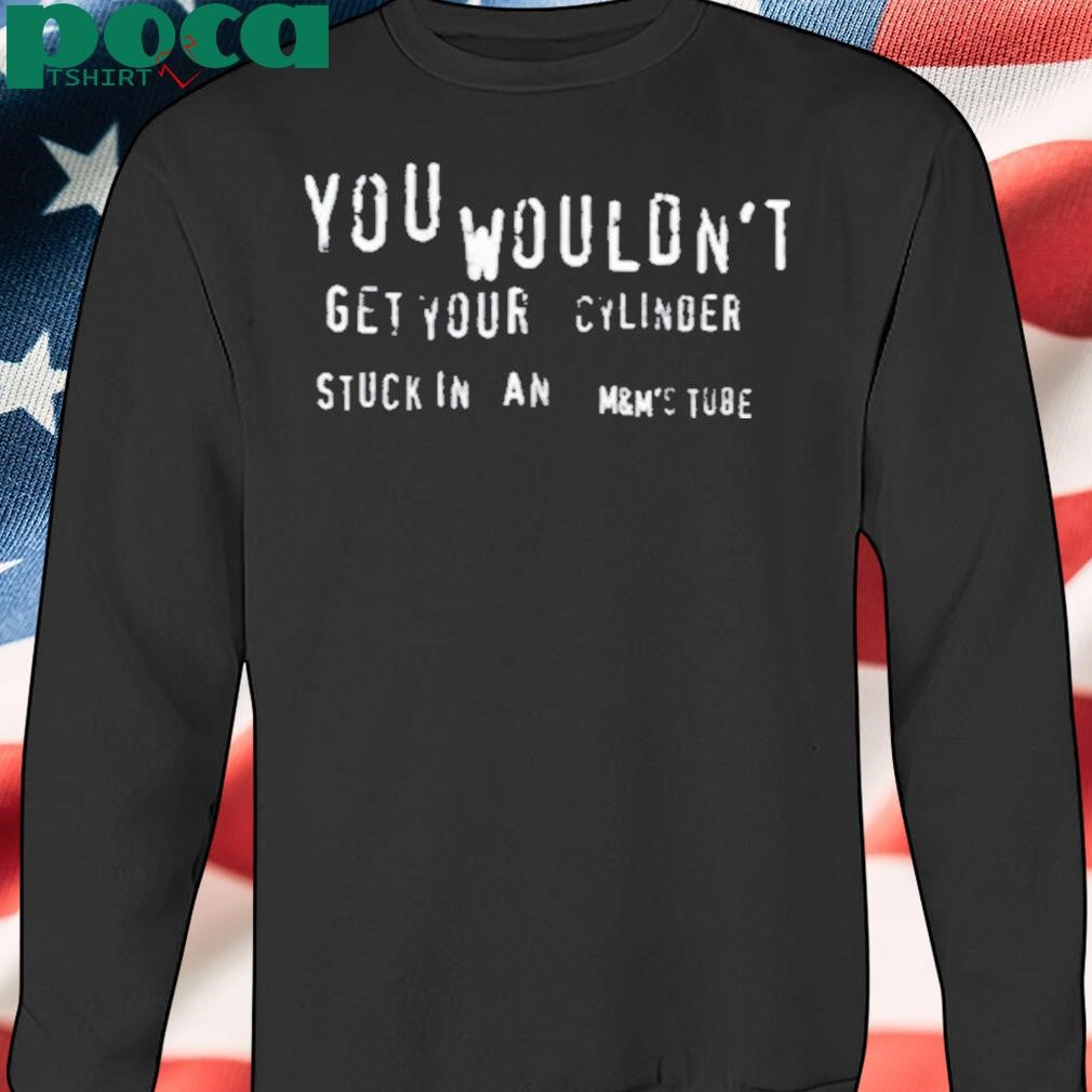 You Wouldn’t Get Your Cylinder Stuck In An M&M’s Tube Shirt