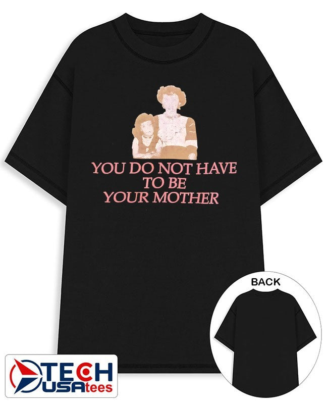 You do not have to be your mother shirt
