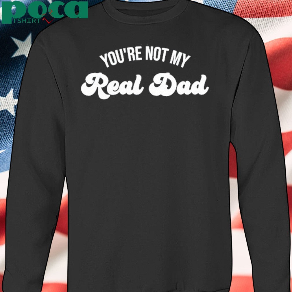 You’re Not My Real Dad Shirt