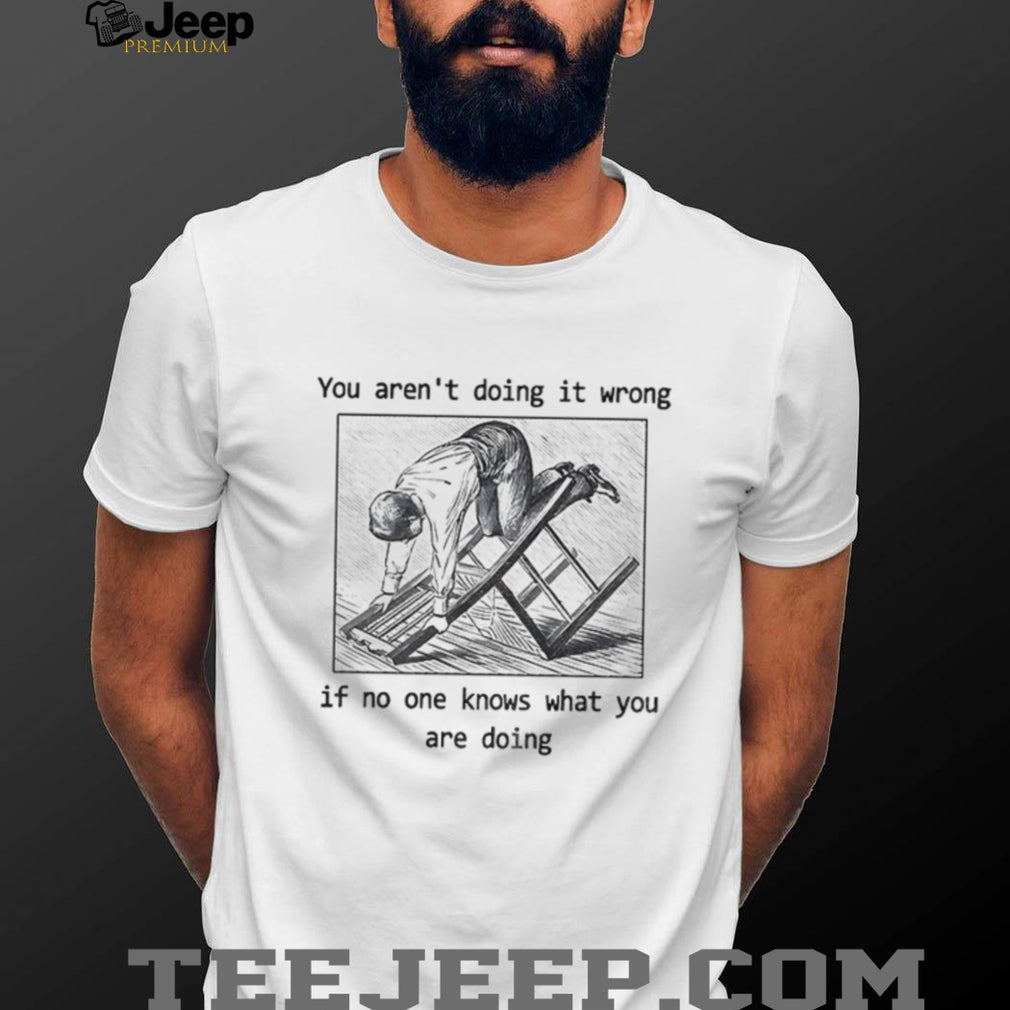 Man kneeling on wooden ladder you aren’t doing it wrong if no one knows shirt