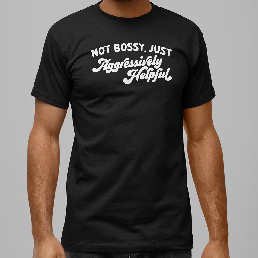 Not Bossy Just Aggressively Helpful