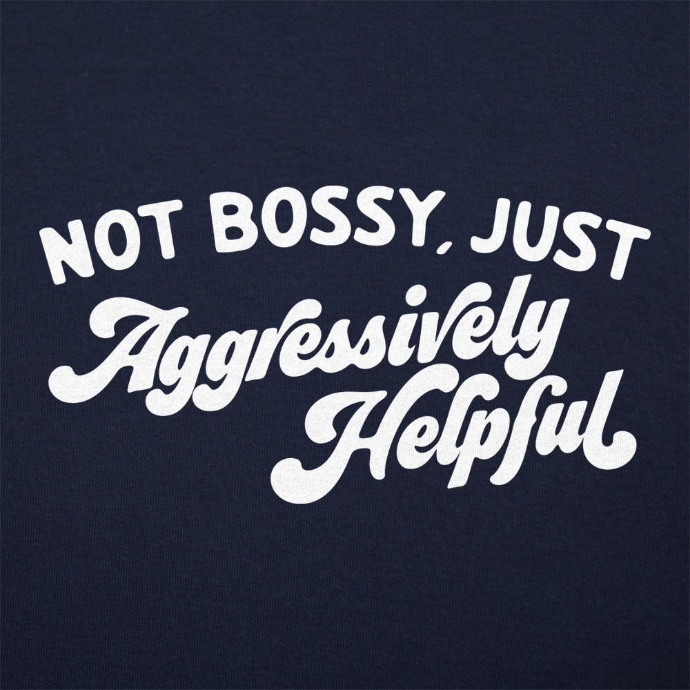 Not Bossy Just Aggressively Helpful