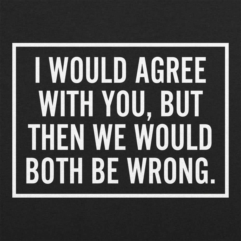 I Would Agree With You But Then We Would Both Be Wrong