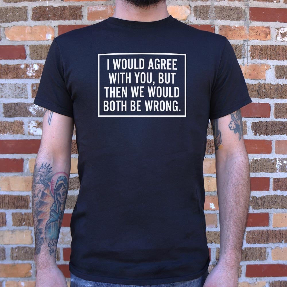 I Would Agree With You But Then We Would Both Be Wrong