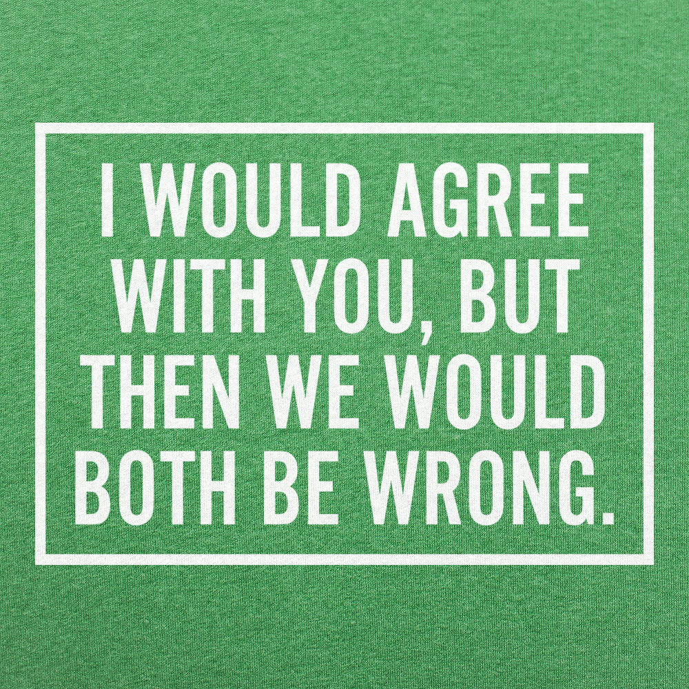 I Would Agree With You But Then We Would Both Be Wrong