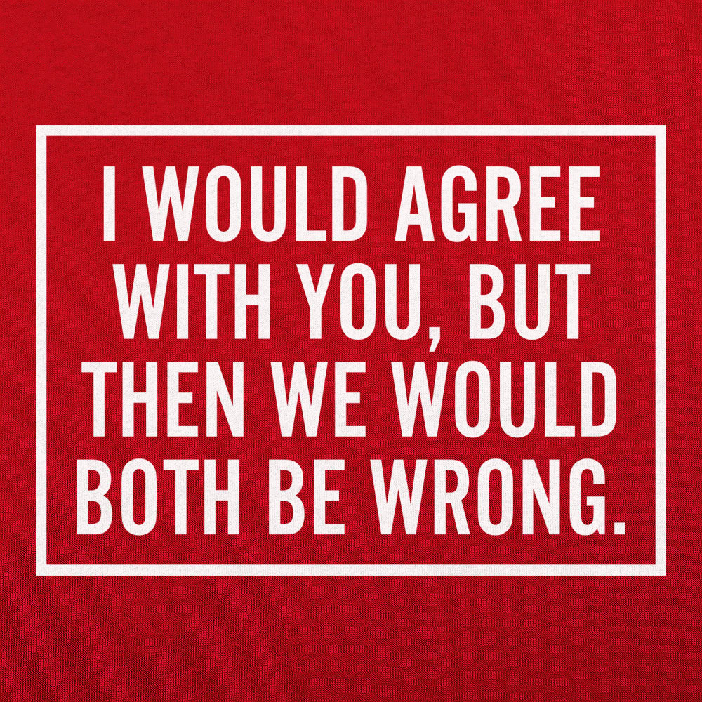 I Would Agree With You But Then We Would Both Be Wrong