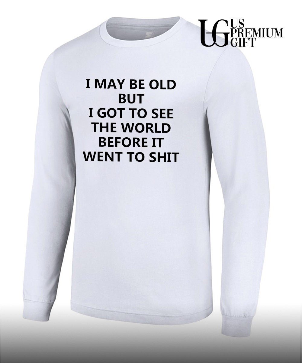 I may be old but i got to see the world before it went to shit shirt