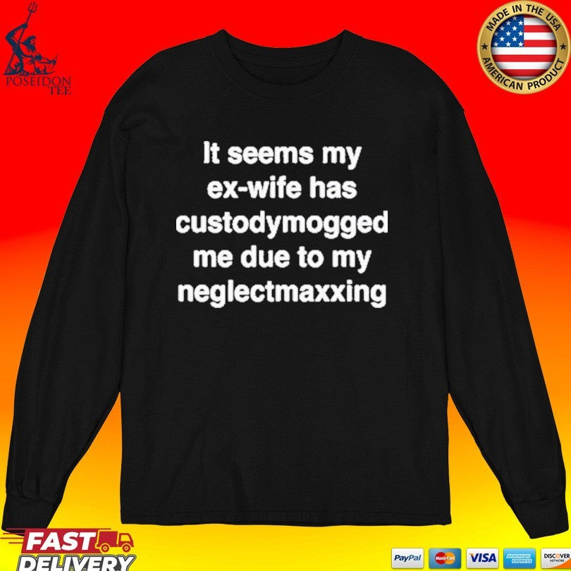 It Seems My Ex-wife Has Custodymogged Me Due To My Neglectmaxxing T-shirt