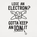 Gotta Keep An Ion It Funny Atom Losing Electron Pun