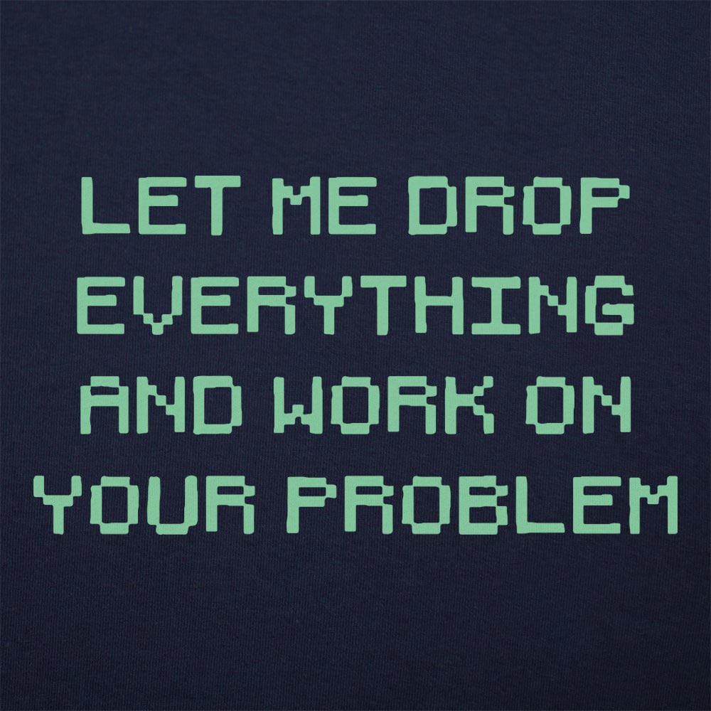Let Me Drop Everything and Work on Your Problem
