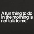 A Fun Thing to Do in the Morning Is Not Talk to Me