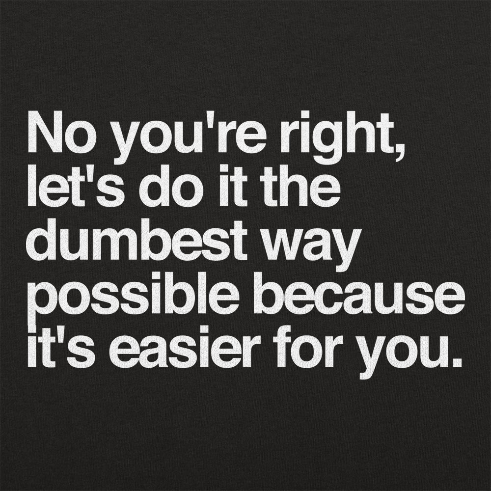 No You're Right, Let's Do It the Dumbest Way Possible