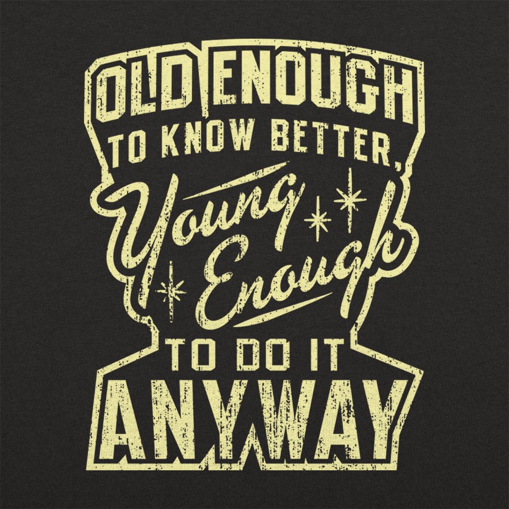 Old Enough to Know Better Young Enough to Do It Anyway