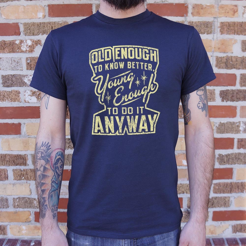 Old Enough to Know Better Young Enough to Do It Anyway