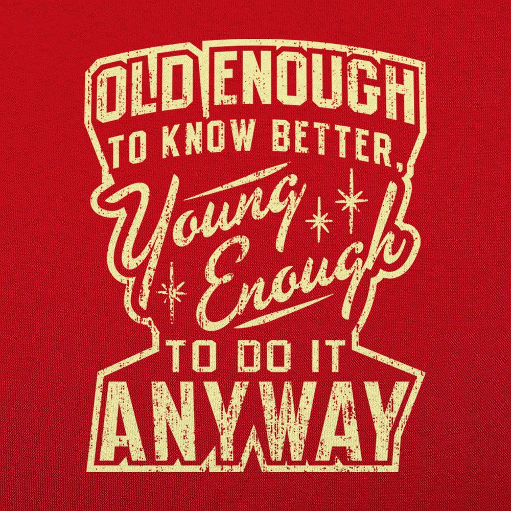 Old Enough to Know Better Young Enough to Do It Anyway