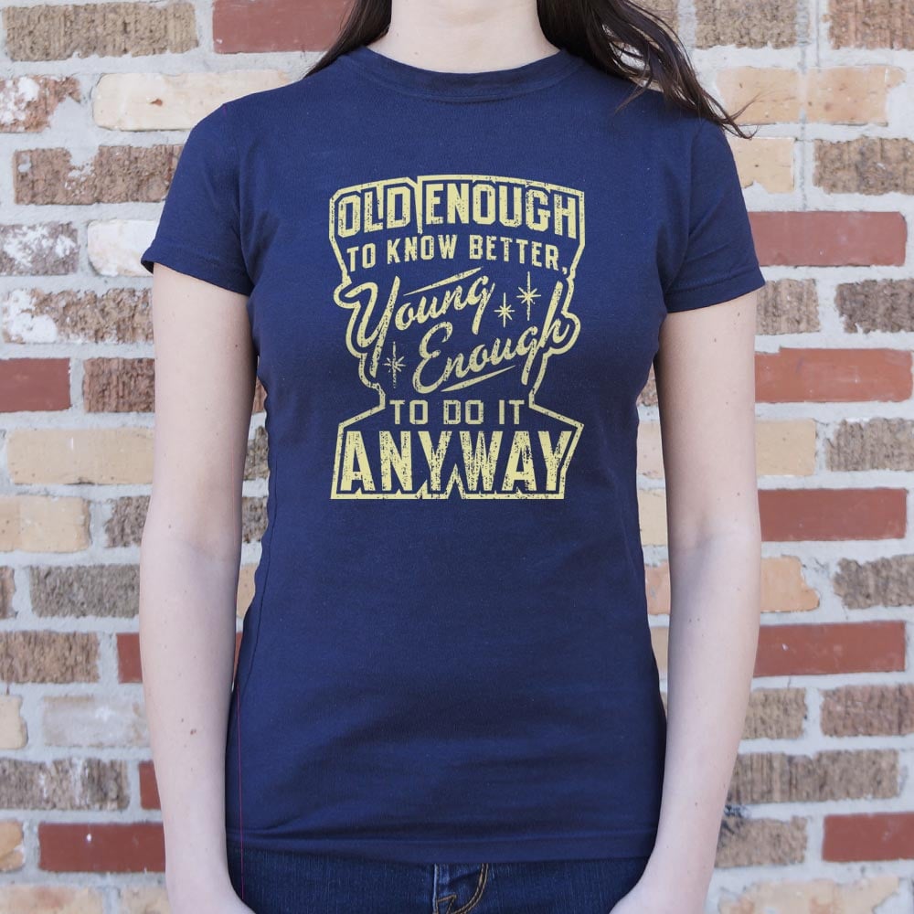 Old Enough to Know Better Young Enough to Do It Anyway