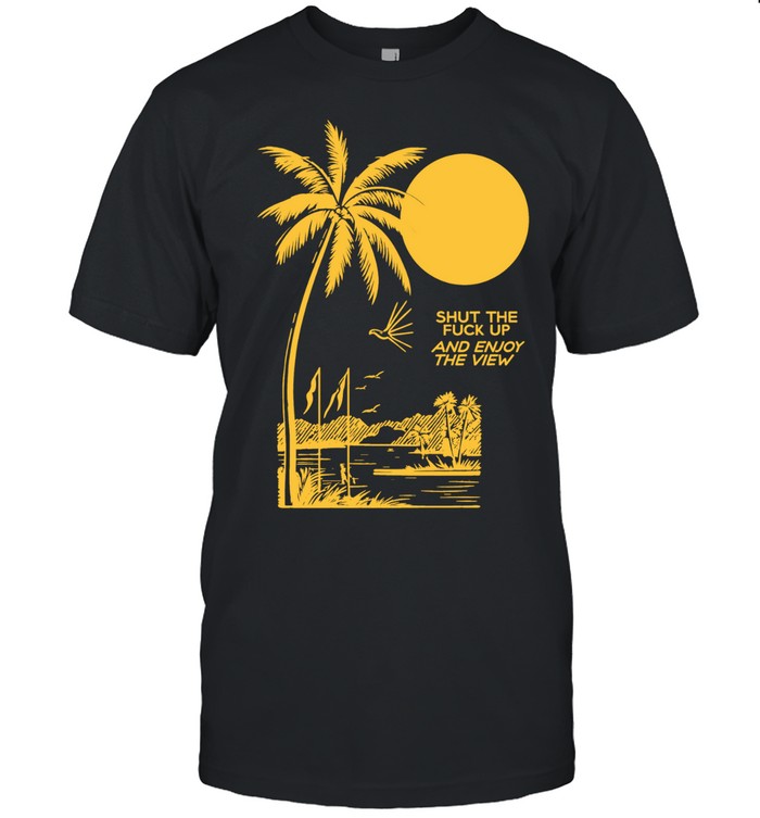 Shut the Fuck Up and Enjoy the View palm tree Shirt