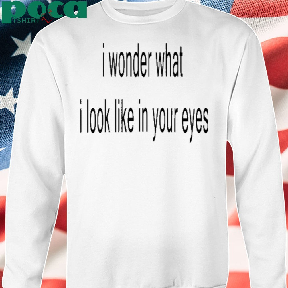 I Wonder What I Look Like In Your Eyes Shirt