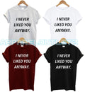 I NEVER LIKED YOU ANYWAY T SHIRT FUNNY FYP QUOTE FASHION PRESENT GIFT ANTI SOCIA