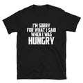 I M SORRY FOR WHAT I SAID WHEN I WAS HUNGRY Adult Joke Classic Fit T-Shirt