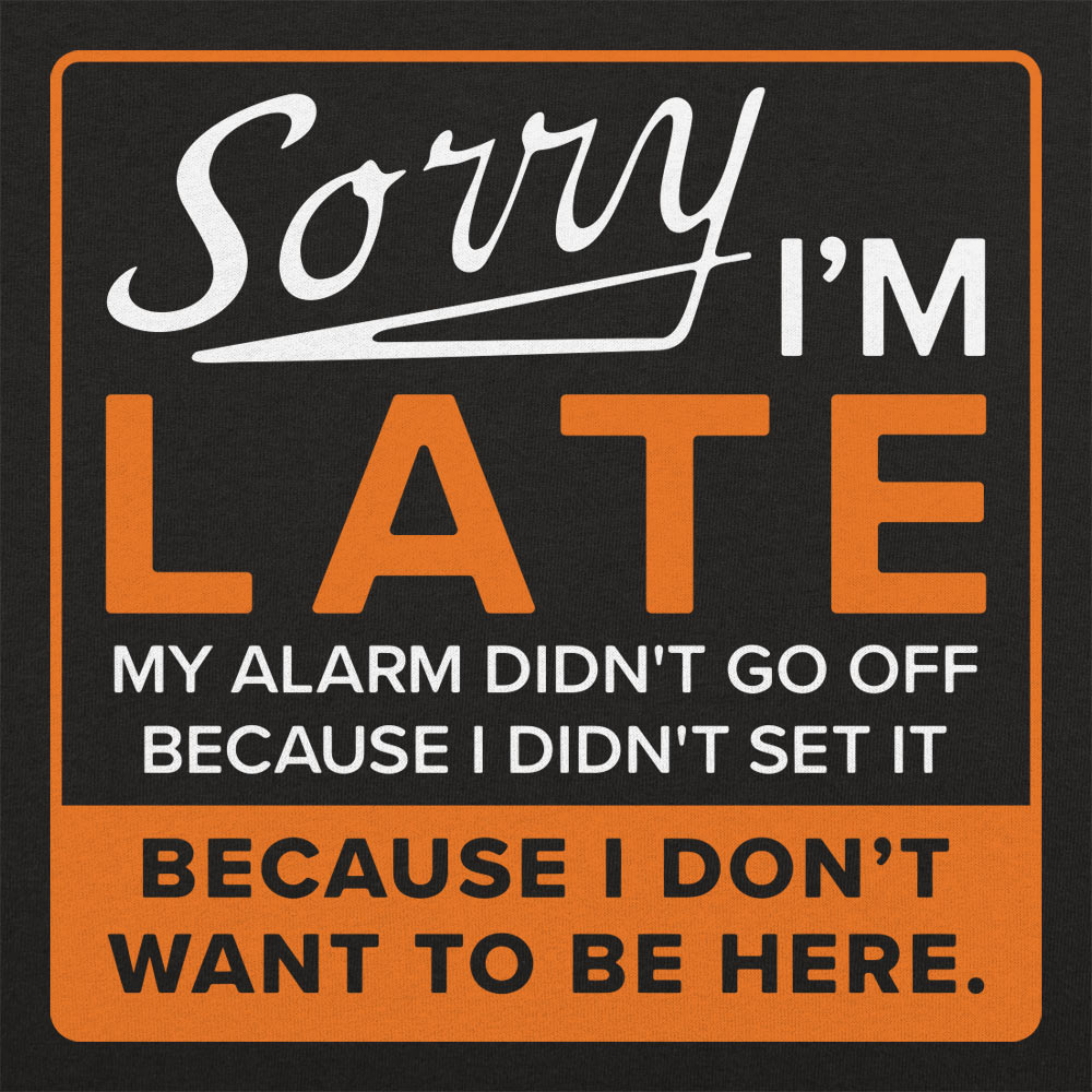 Sorry I'm Late Alarm Didn't Go Off Because I Don't Want to Be Here
