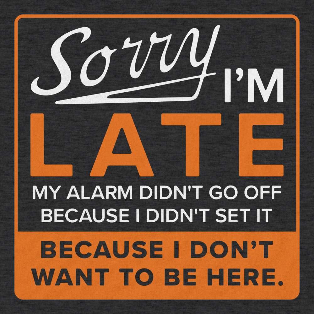Sorry I'm Late Alarm Didn't Go Off Because I Don't Want to Be Here