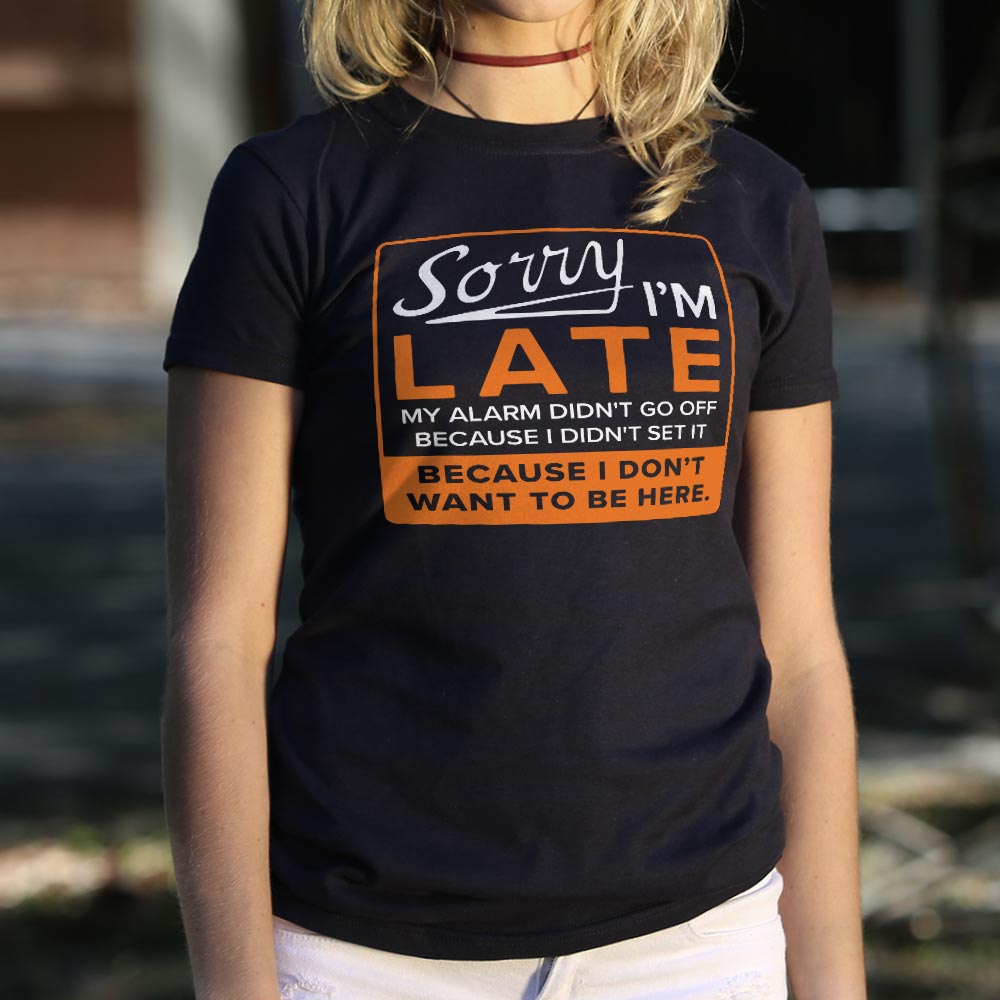 Sorry I'm Late Alarm Didn't Go Off Because I Don't Want to Be Here