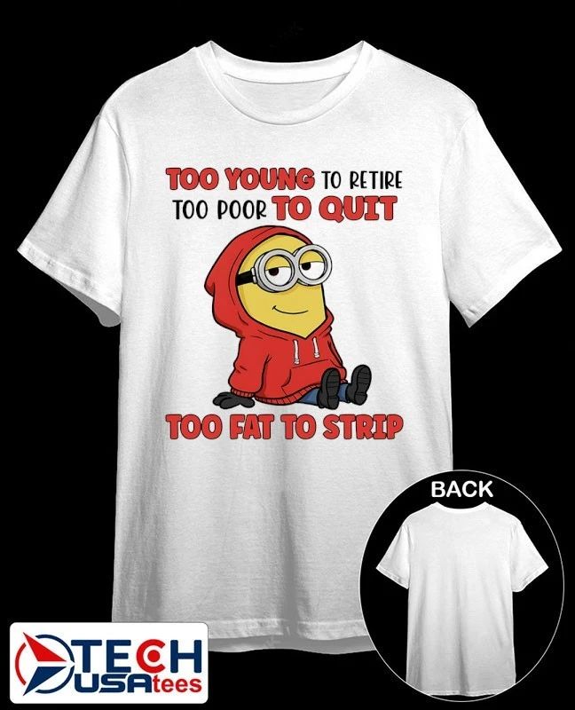 Minion too young to retire too poor to quit too fat to strip shirt