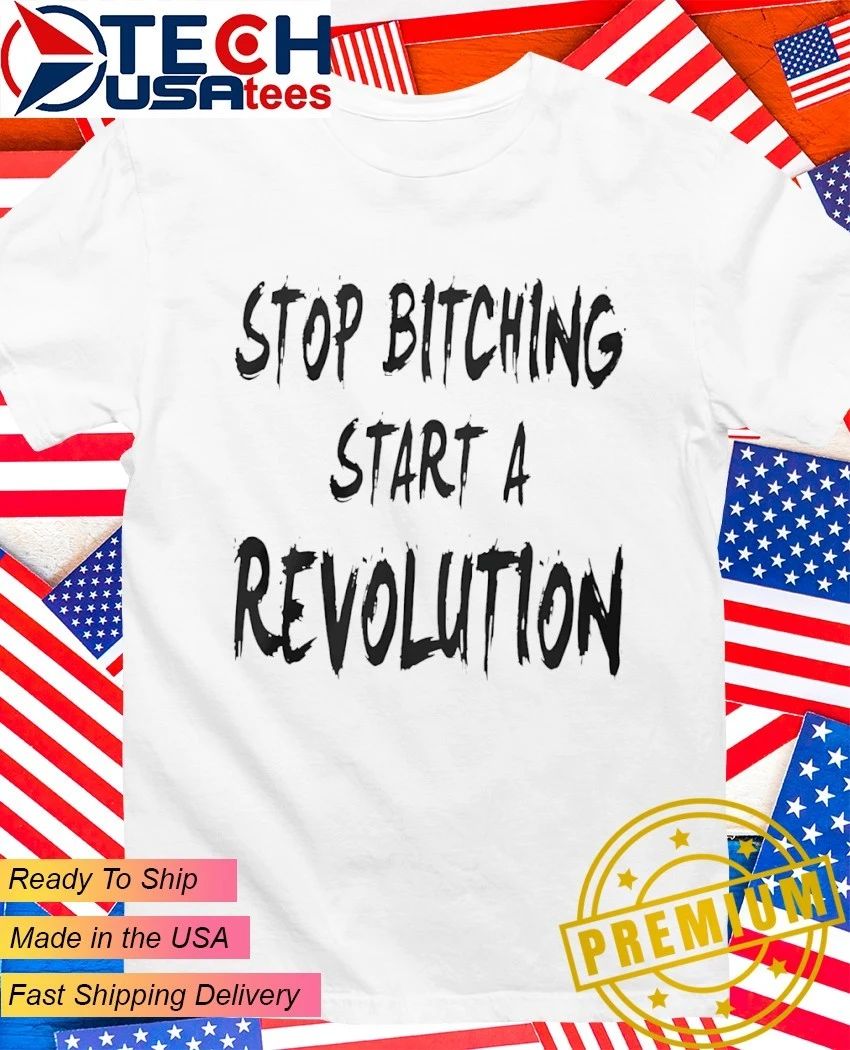 Stop bitching start a revolution shirt