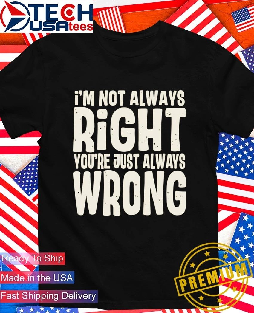 I’m not always right you’re just always wrong shirt