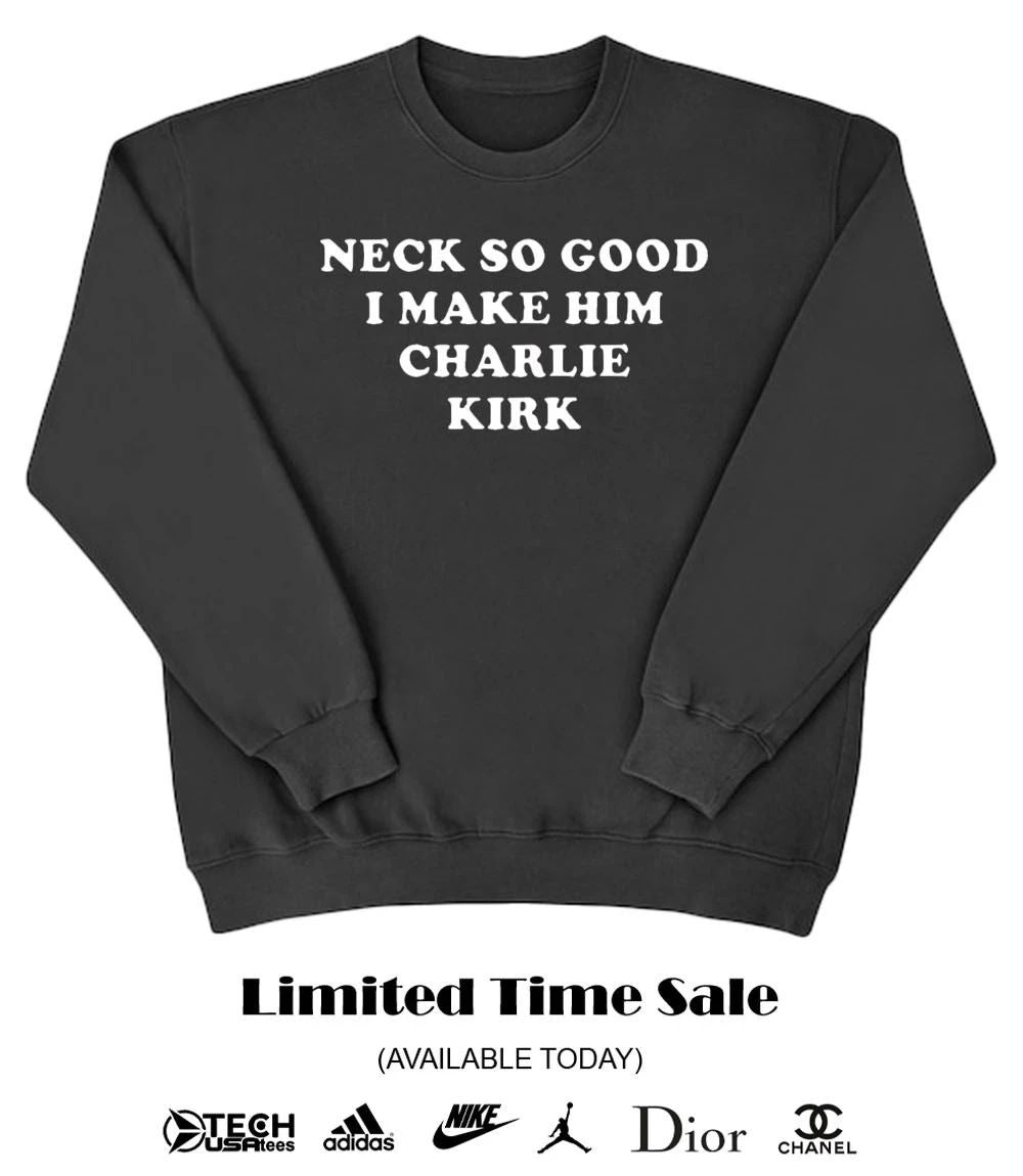 Neck so good I make him Charlie Kirk shirt