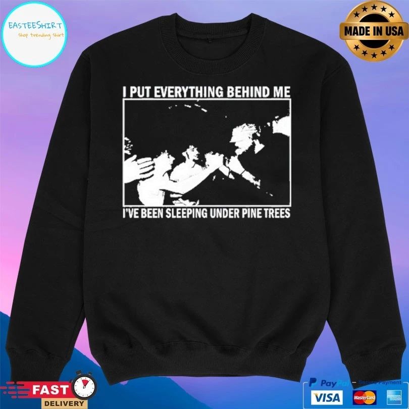 I Put Everything Behind Me I’ve Been Sleeping Under Pine Trees T-shirts