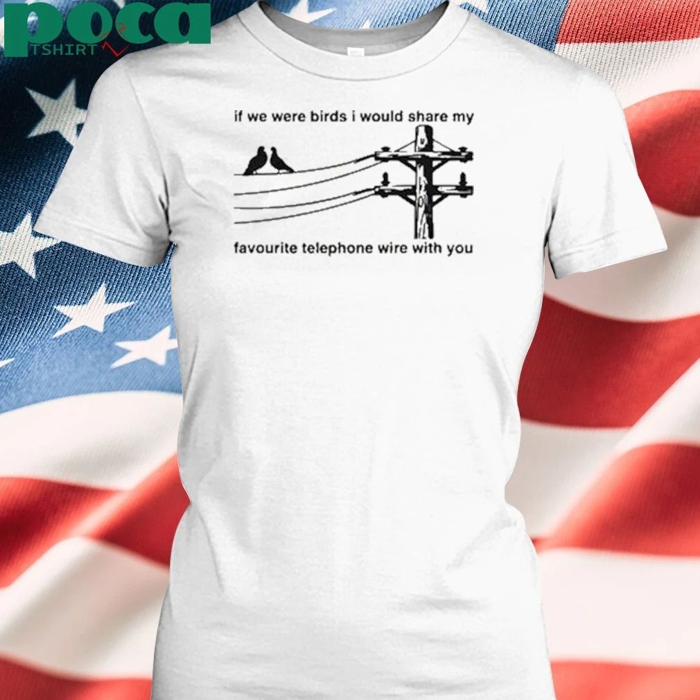 If We Were Birds I Would Share My Favourite Telephone Wire With You 2025 T-shirt