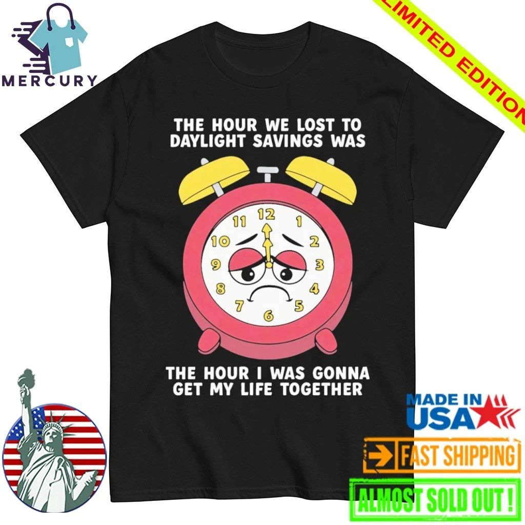 The Hour We Lost To Daylight Savings Was The Hour I Was Gonna Get My Life Together Shirt