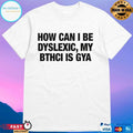 How Can I Be Dyslexic My Bthci Is Gya T-shirts