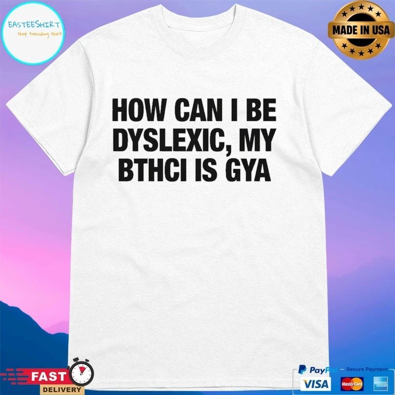 How Can I Be Dyslexic My Bthci Is Gya T-shirts
