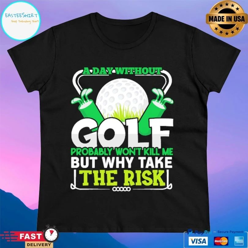 A Day Without Golf Probably Won’t Kill Me But Why Take The Risk T-shirt