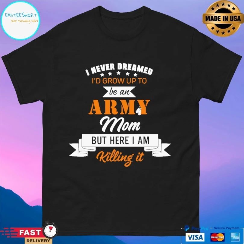 I Never Dreamed I’d Grow Up To Be An Army Mom But Here I Am Killing It T-shirt